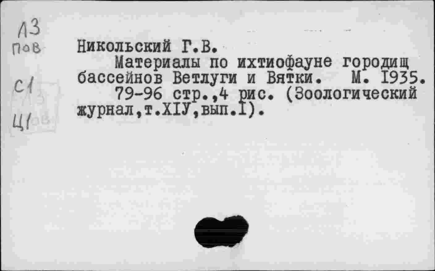 ﻿Никольский Г.В.
Материалы по ихтиофауне городищ бассейнов Ветлуги и Вятки. М. 1935.
79-96 стр.,4 рис. (Зоологический журнал,т.ХІУ,вып.I).